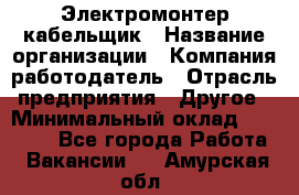 Электромонтер-кабельщик › Название организации ­ Компания-работодатель › Отрасль предприятия ­ Другое › Минимальный оклад ­ 50 000 - Все города Работа » Вакансии   . Амурская обл.